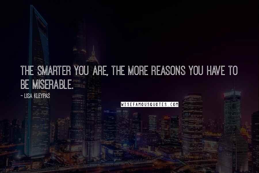 Lisa Kleypas Quotes: The smarter you are, the more reasons you have to be miserable.