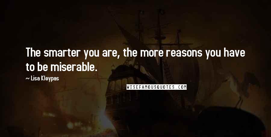 Lisa Kleypas Quotes: The smarter you are, the more reasons you have to be miserable.