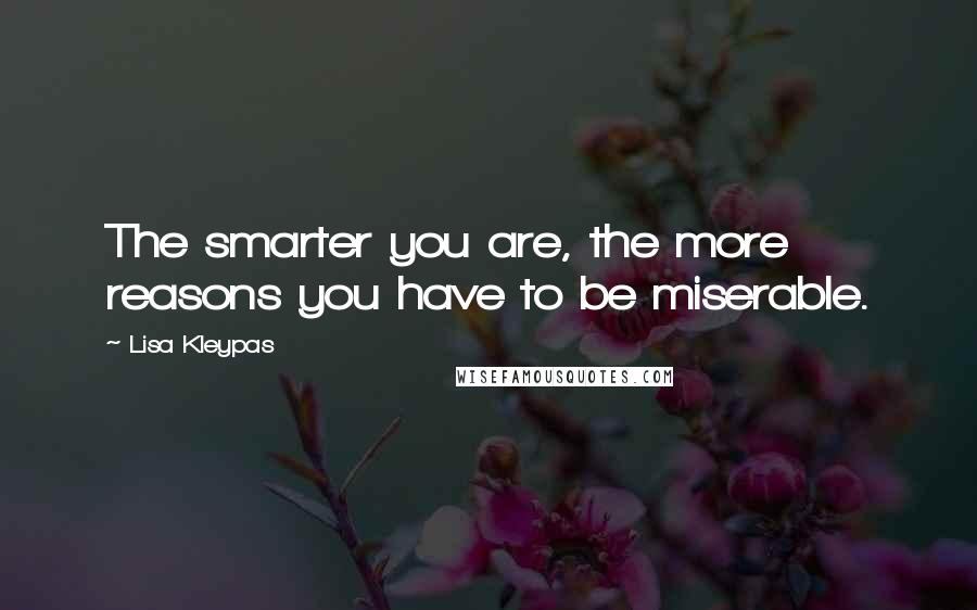 Lisa Kleypas Quotes: The smarter you are, the more reasons you have to be miserable.