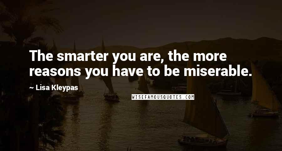 Lisa Kleypas Quotes: The smarter you are, the more reasons you have to be miserable.