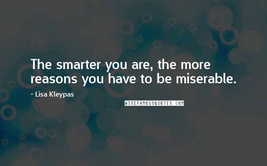 Lisa Kleypas Quotes: The smarter you are, the more reasons you have to be miserable.