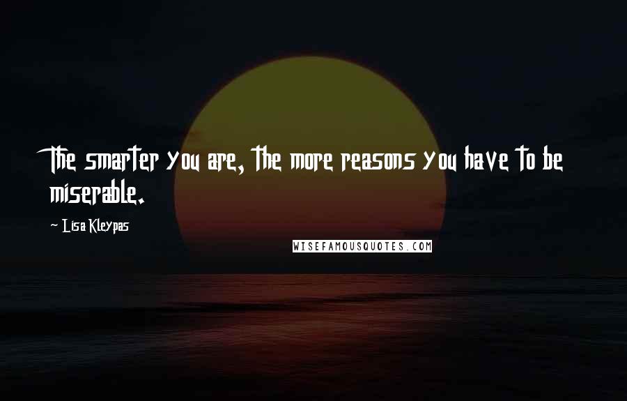 Lisa Kleypas Quotes: The smarter you are, the more reasons you have to be miserable.