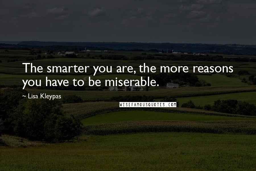 Lisa Kleypas Quotes: The smarter you are, the more reasons you have to be miserable.