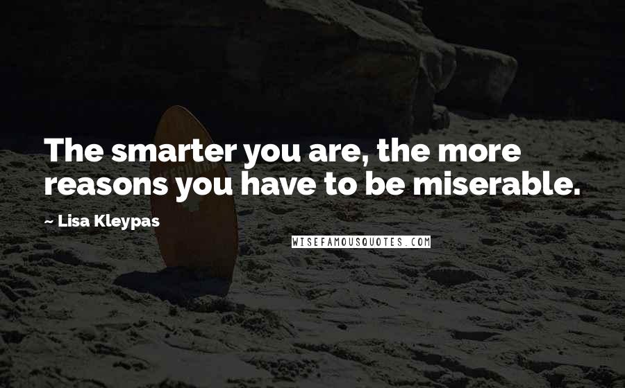 Lisa Kleypas Quotes: The smarter you are, the more reasons you have to be miserable.