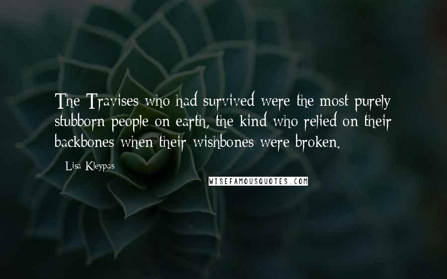 Lisa Kleypas Quotes: The Travises who had survived were the most purely stubborn people on earth, the kind who relied on their backbones when their wishbones were broken.