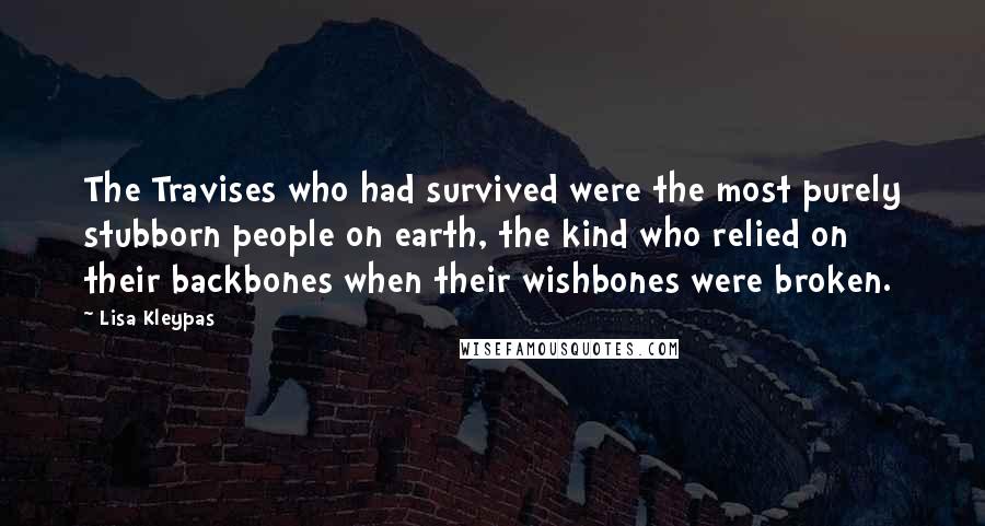 Lisa Kleypas Quotes: The Travises who had survived were the most purely stubborn people on earth, the kind who relied on their backbones when their wishbones were broken.