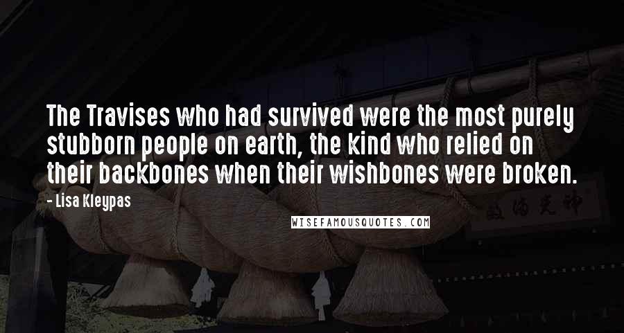 Lisa Kleypas Quotes: The Travises who had survived were the most purely stubborn people on earth, the kind who relied on their backbones when their wishbones were broken.