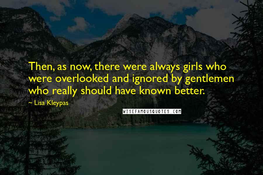 Lisa Kleypas Quotes: Then, as now, there were always girls who were overlooked and ignored by gentlemen who really should have known better.