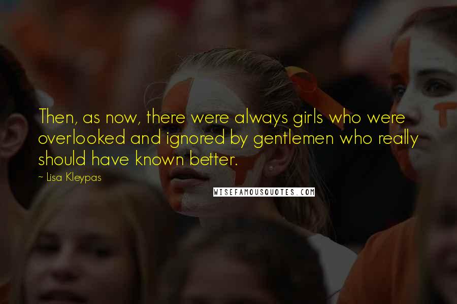 Lisa Kleypas Quotes: Then, as now, there were always girls who were overlooked and ignored by gentlemen who really should have known better.