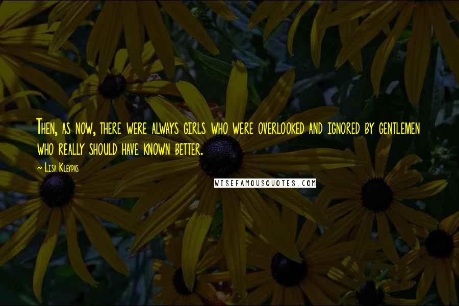 Lisa Kleypas Quotes: Then, as now, there were always girls who were overlooked and ignored by gentlemen who really should have known better.