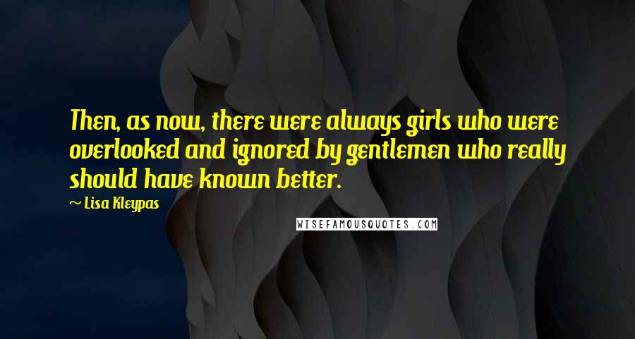 Lisa Kleypas Quotes: Then, as now, there were always girls who were overlooked and ignored by gentlemen who really should have known better.