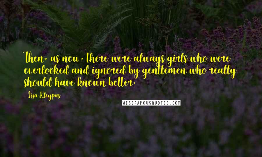 Lisa Kleypas Quotes: Then, as now, there were always girls who were overlooked and ignored by gentlemen who really should have known better.
