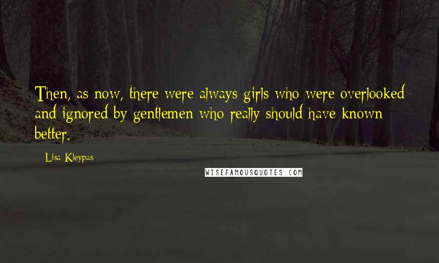 Lisa Kleypas Quotes: Then, as now, there were always girls who were overlooked and ignored by gentlemen who really should have known better.