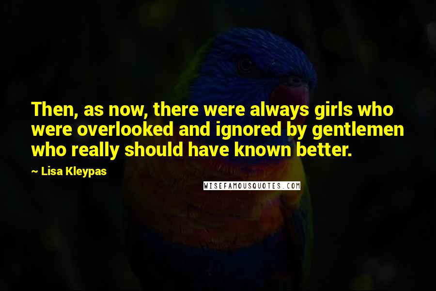 Lisa Kleypas Quotes: Then, as now, there were always girls who were overlooked and ignored by gentlemen who really should have known better.
