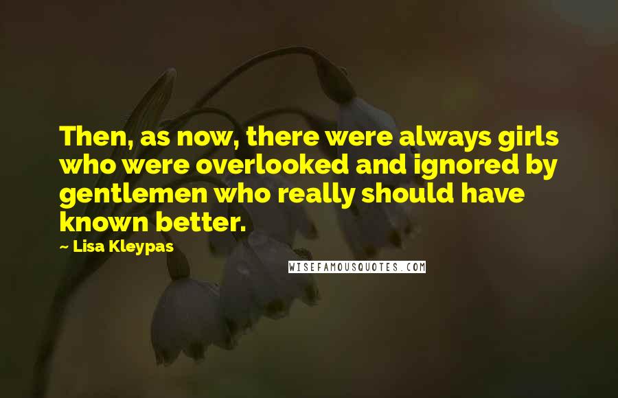 Lisa Kleypas Quotes: Then, as now, there were always girls who were overlooked and ignored by gentlemen who really should have known better.