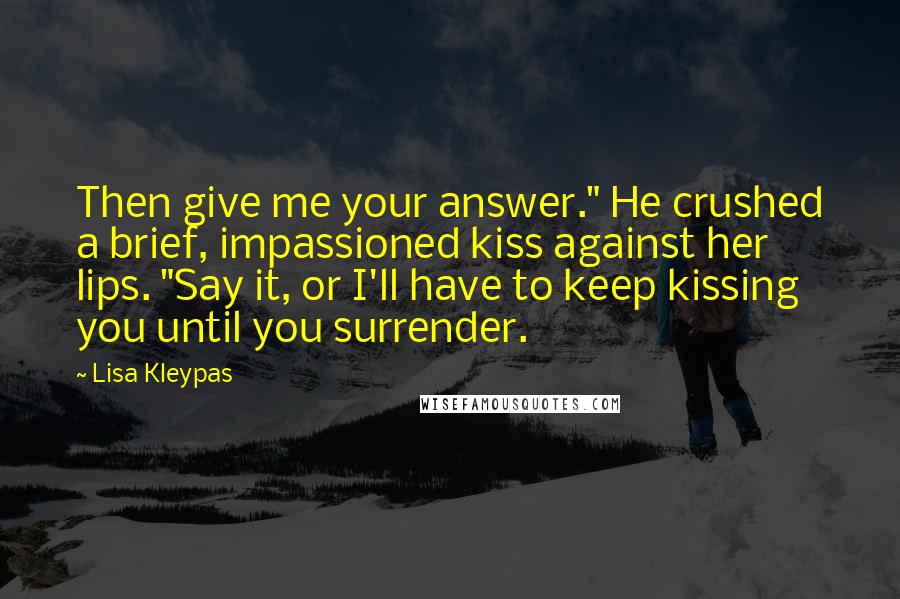 Lisa Kleypas Quotes: Then give me your answer." He crushed a brief, impassioned kiss against her lips. "Say it, or I'll have to keep kissing you until you surrender.