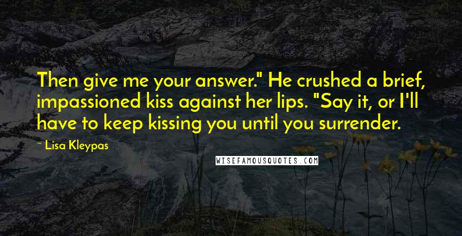 Lisa Kleypas Quotes: Then give me your answer." He crushed a brief, impassioned kiss against her lips. "Say it, or I'll have to keep kissing you until you surrender.