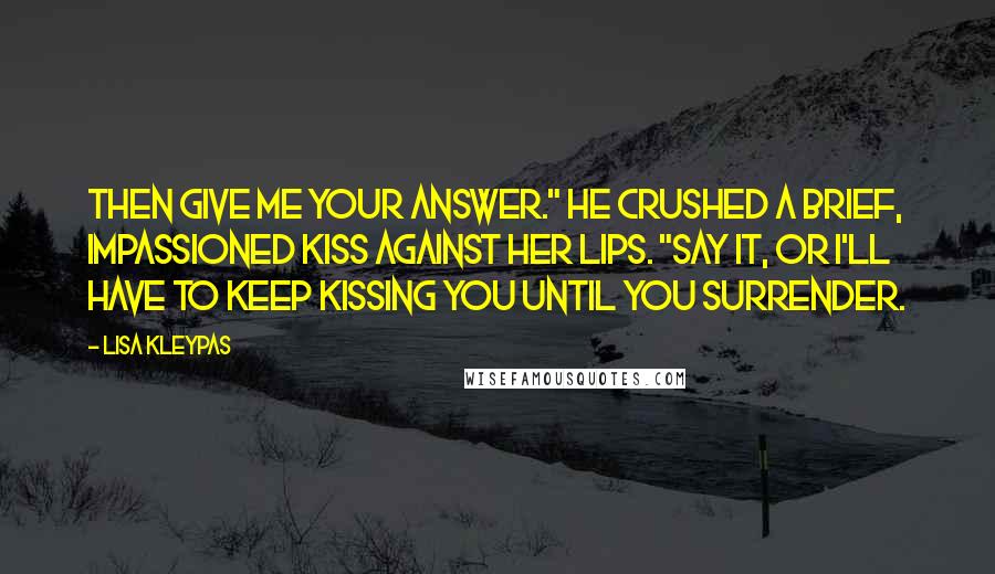 Lisa Kleypas Quotes: Then give me your answer." He crushed a brief, impassioned kiss against her lips. "Say it, or I'll have to keep kissing you until you surrender.