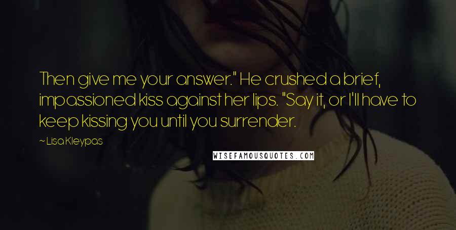 Lisa Kleypas Quotes: Then give me your answer." He crushed a brief, impassioned kiss against her lips. "Say it, or I'll have to keep kissing you until you surrender.