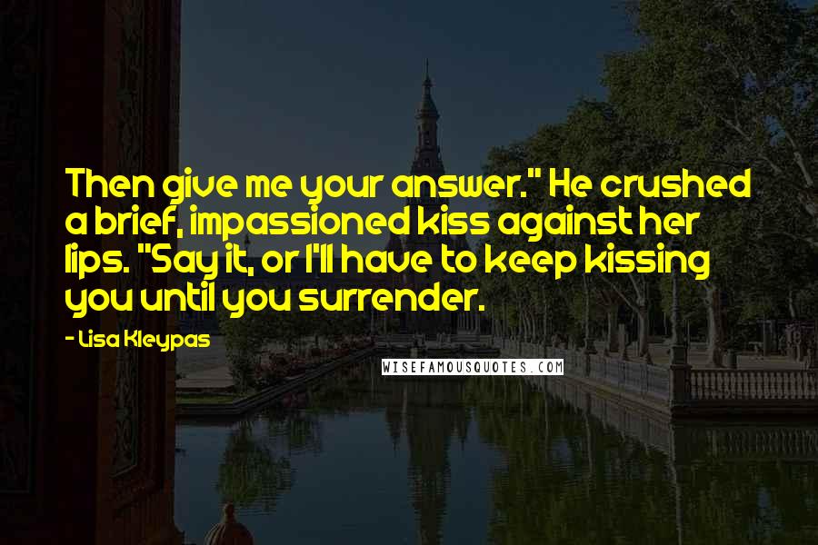 Lisa Kleypas Quotes: Then give me your answer." He crushed a brief, impassioned kiss against her lips. "Say it, or I'll have to keep kissing you until you surrender.