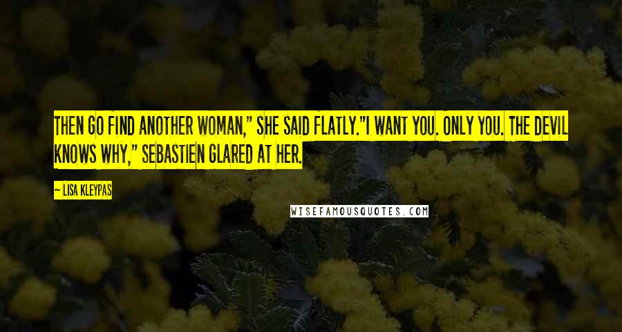 Lisa Kleypas Quotes: Then go find another woman," she said flatly."I want you. Only you. The devil knows why," Sebastien glared at her.