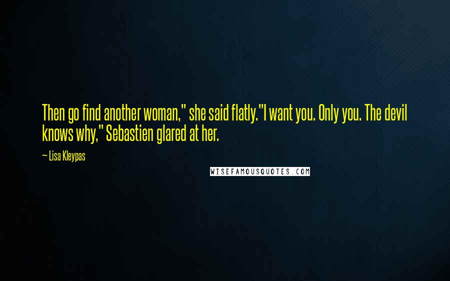Lisa Kleypas Quotes: Then go find another woman," she said flatly."I want you. Only you. The devil knows why," Sebastien glared at her.
