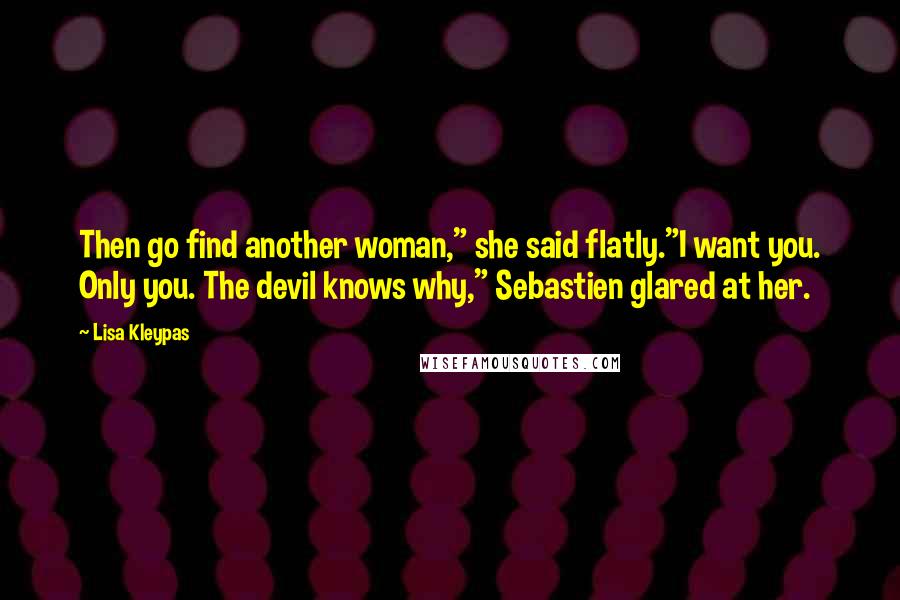 Lisa Kleypas Quotes: Then go find another woman," she said flatly."I want you. Only you. The devil knows why," Sebastien glared at her.