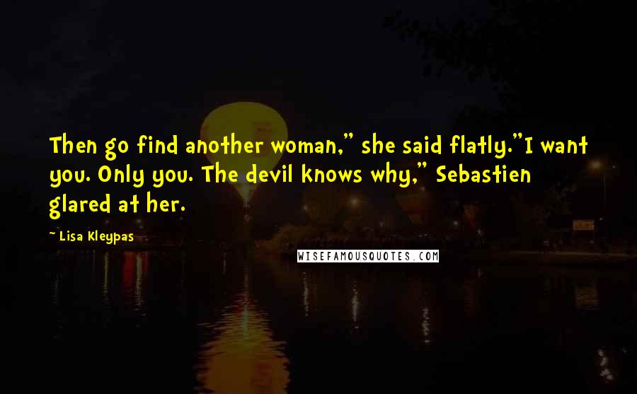 Lisa Kleypas Quotes: Then go find another woman," she said flatly."I want you. Only you. The devil knows why," Sebastien glared at her.
