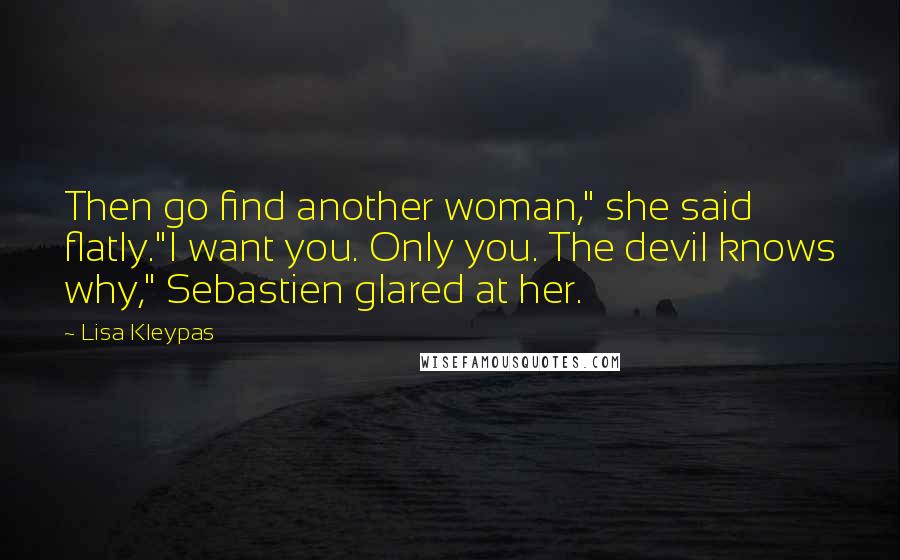 Lisa Kleypas Quotes: Then go find another woman," she said flatly."I want you. Only you. The devil knows why," Sebastien glared at her.