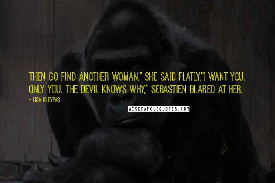 Lisa Kleypas Quotes: Then go find another woman," she said flatly."I want you. Only you. The devil knows why," Sebastien glared at her.