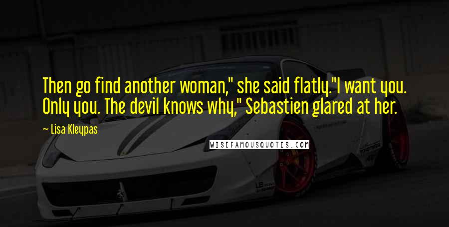 Lisa Kleypas Quotes: Then go find another woman," she said flatly."I want you. Only you. The devil knows why," Sebastien glared at her.