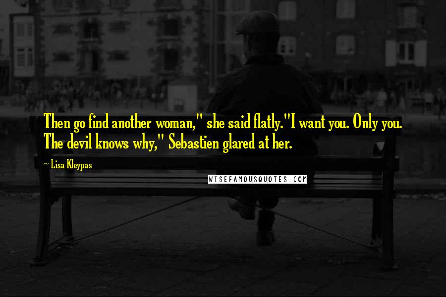 Lisa Kleypas Quotes: Then go find another woman," she said flatly."I want you. Only you. The devil knows why," Sebastien glared at her.
