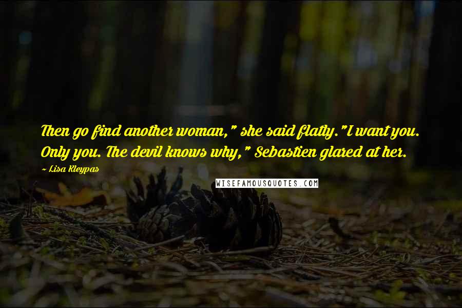 Lisa Kleypas Quotes: Then go find another woman," she said flatly."I want you. Only you. The devil knows why," Sebastien glared at her.
