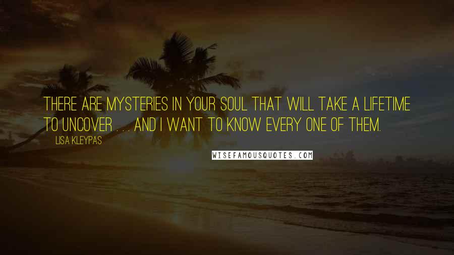 Lisa Kleypas Quotes: There are mysteries in your soul that will take a lifetime to uncover . . . and I want to know every one of them.