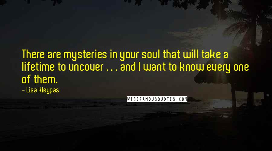 Lisa Kleypas Quotes: There are mysteries in your soul that will take a lifetime to uncover . . . and I want to know every one of them.