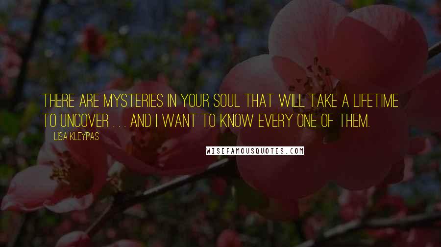 Lisa Kleypas Quotes: There are mysteries in your soul that will take a lifetime to uncover . . . and I want to know every one of them.