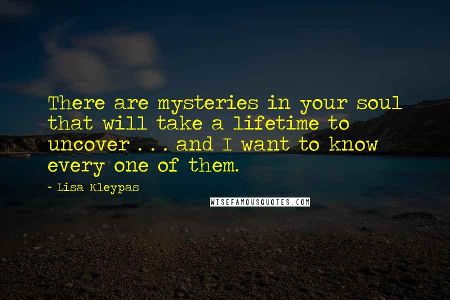 Lisa Kleypas Quotes: There are mysteries in your soul that will take a lifetime to uncover . . . and I want to know every one of them.