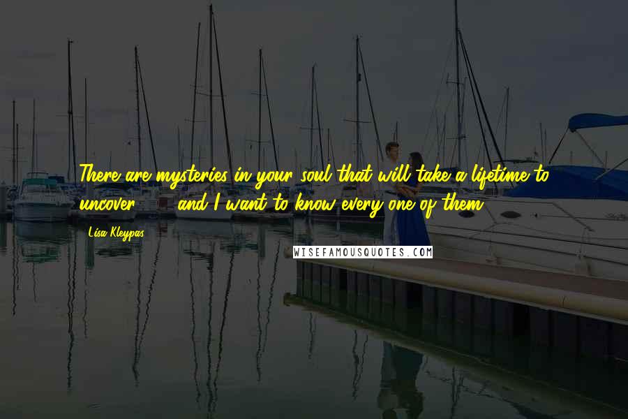 Lisa Kleypas Quotes: There are mysteries in your soul that will take a lifetime to uncover . . . and I want to know every one of them.