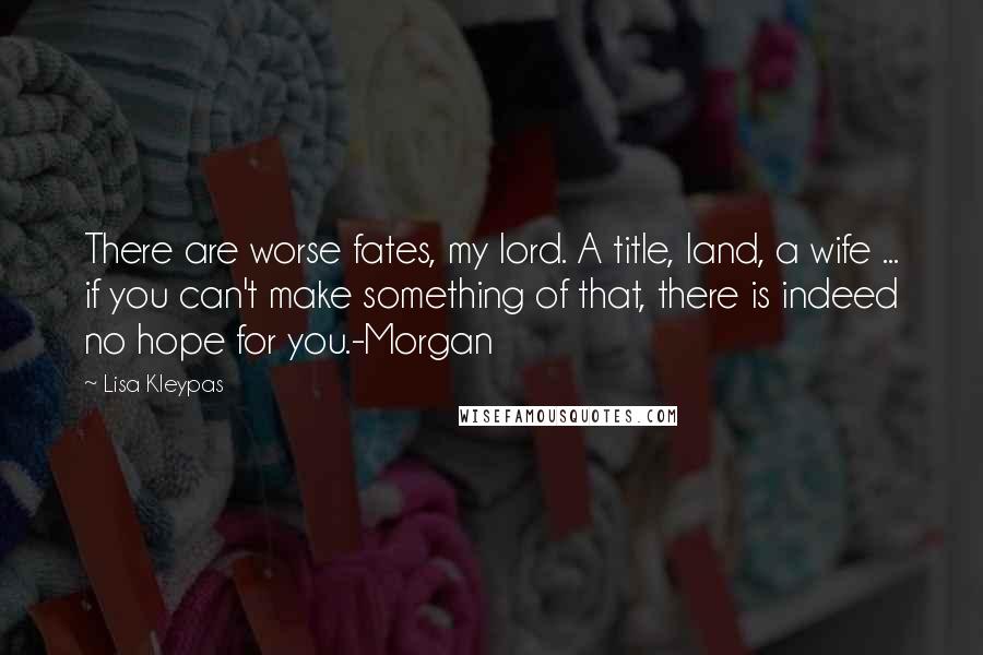 Lisa Kleypas Quotes: There are worse fates, my lord. A title, land, a wife ... if you can't make something of that, there is indeed no hope for you.-Morgan