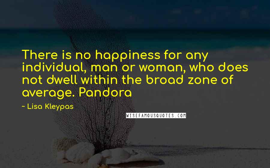 Lisa Kleypas Quotes: There is no happiness for any individual, man or woman, who does not dwell within the broad zone of average. Pandora