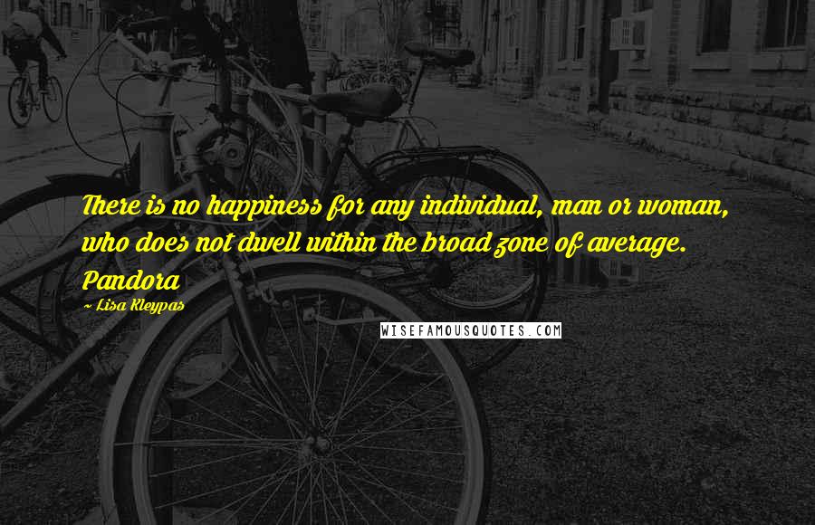 Lisa Kleypas Quotes: There is no happiness for any individual, man or woman, who does not dwell within the broad zone of average. Pandora