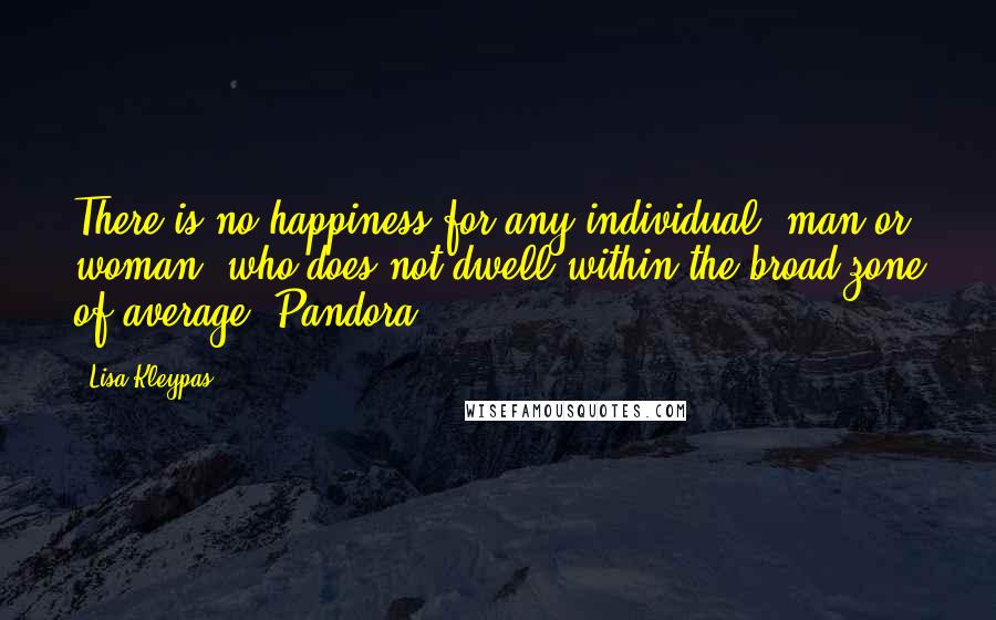 Lisa Kleypas Quotes: There is no happiness for any individual, man or woman, who does not dwell within the broad zone of average. Pandora