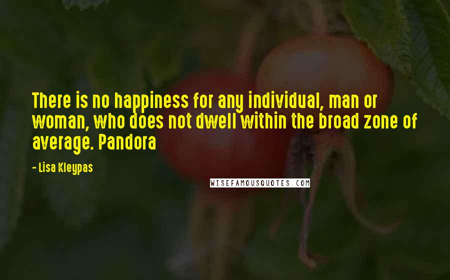 Lisa Kleypas Quotes: There is no happiness for any individual, man or woman, who does not dwell within the broad zone of average. Pandora
