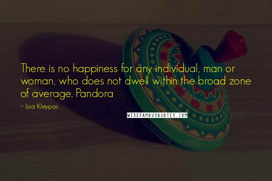 Lisa Kleypas Quotes: There is no happiness for any individual, man or woman, who does not dwell within the broad zone of average. Pandora