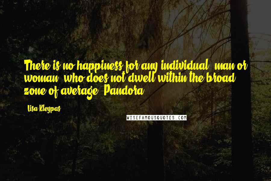 Lisa Kleypas Quotes: There is no happiness for any individual, man or woman, who does not dwell within the broad zone of average. Pandora