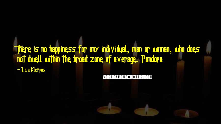 Lisa Kleypas Quotes: There is no happiness for any individual, man or woman, who does not dwell within the broad zone of average. Pandora