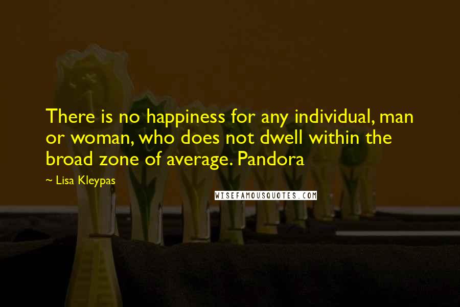 Lisa Kleypas Quotes: There is no happiness for any individual, man or woman, who does not dwell within the broad zone of average. Pandora