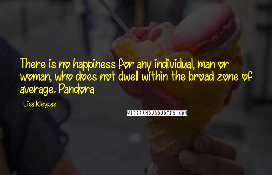 Lisa Kleypas Quotes: There is no happiness for any individual, man or woman, who does not dwell within the broad zone of average. Pandora