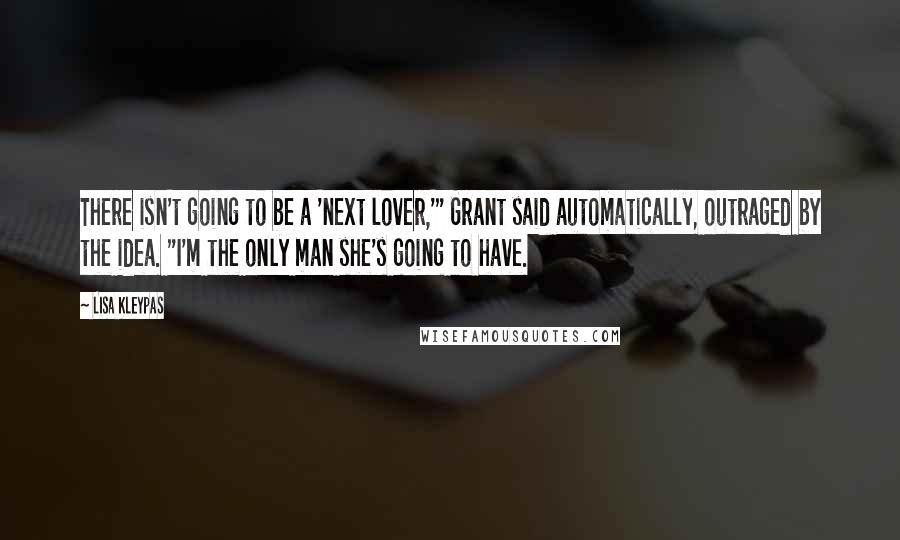 Lisa Kleypas Quotes: There isn't going to be a 'next lover,'" Grant said automatically, outraged by the idea. "I'm the only man she's going to have.