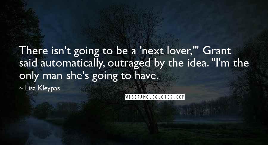 Lisa Kleypas Quotes: There isn't going to be a 'next lover,'" Grant said automatically, outraged by the idea. "I'm the only man she's going to have.